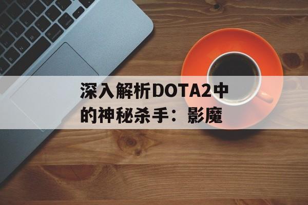 深入解析DOTA2中的神秘杀手：影魔