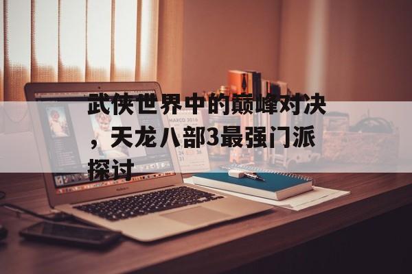 武侠世界中的巅峰对决，天龙八部3最强门派探讨