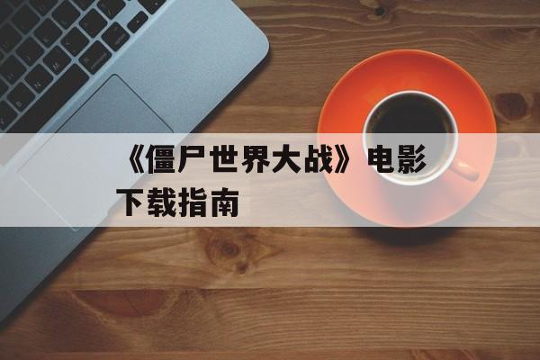 《僵尸世界大战》电影下载指南