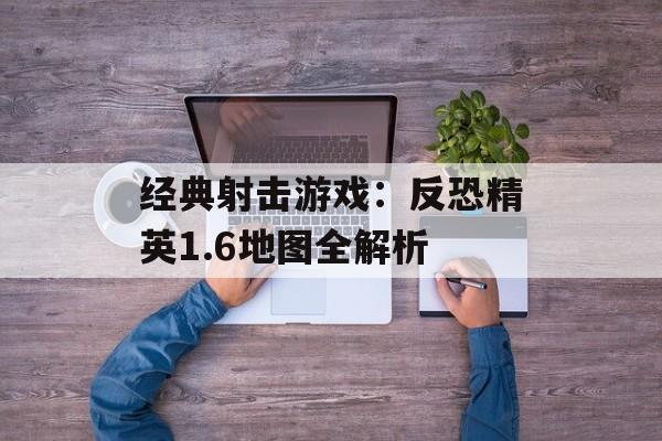 经典射击游戏：反恐精英1.6地图全解析