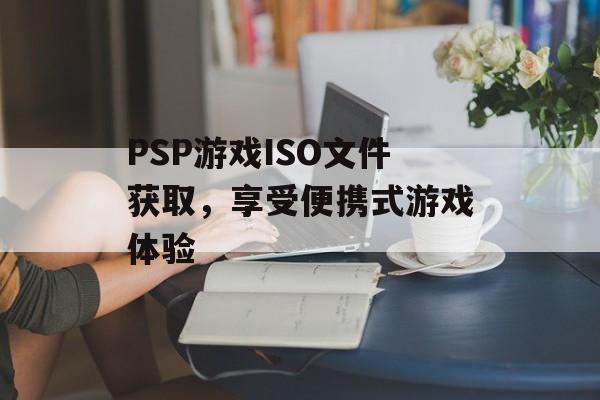 PSP游戏ISO文件获取，享受便携式游戏体验