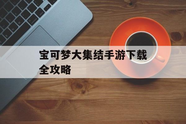 宝可梦大集结手游下载全攻略