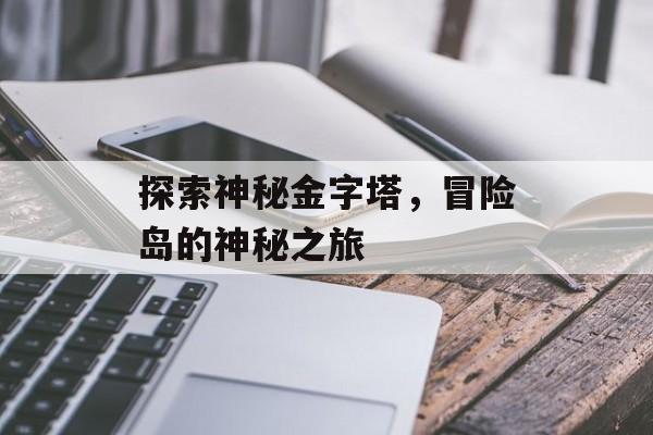 探索神秘金字塔，冒险岛的神秘之旅