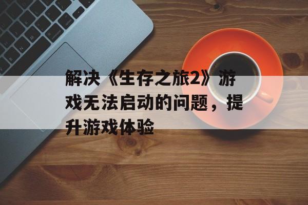 解决《生存之旅2》游戏无法启动的问题，提升游戏体验
