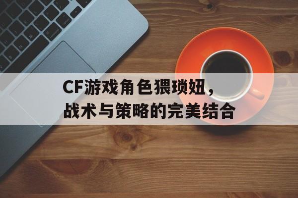 CF游戏角色猥琐妞，战术与策略的完美结合
