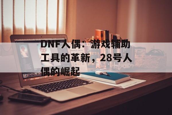DNF人偶：游戏辅助工具的革新，28号人偶的崛起