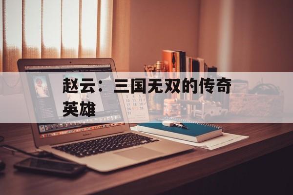 赵云：三国无双的传奇英雄