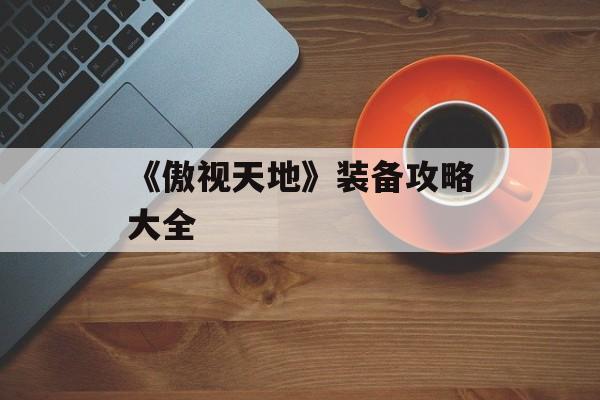 《傲视天地》装备攻略大全