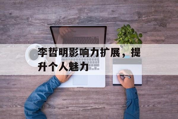 李哲明影响力扩展，提升个人魅力