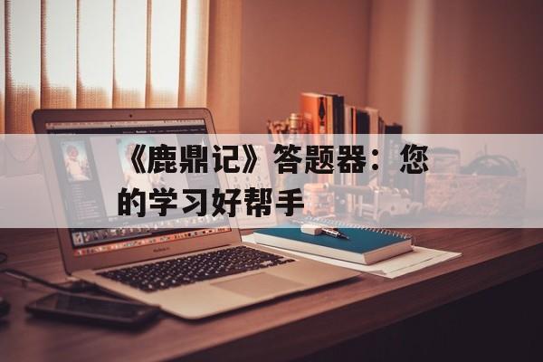 《鹿鼎记》答题器：您的学习好帮手