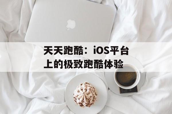 天天跑酷：iOS平台上的极致跑酷体验