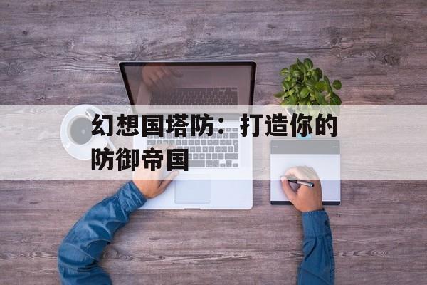 幻想国塔防：打造你的防御帝国