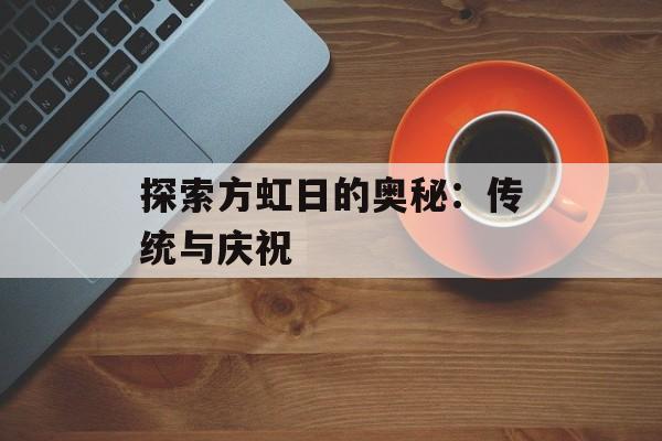 探索方虹日的奥秘：传统与庆祝