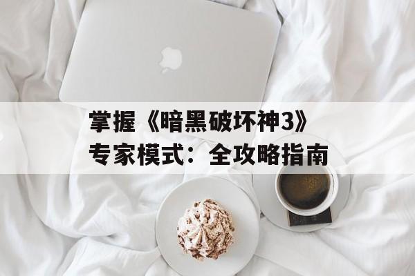 掌握《暗黑破坏神3》专家模式：全攻略指南