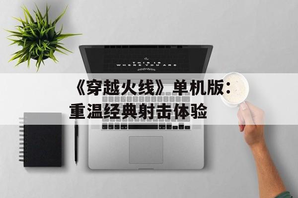 《穿越火线》单机版：重温经典射击体验