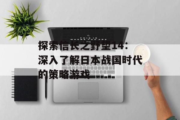 探索信长之野望14：深入了解日本战国时代的策略游戏