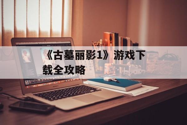 《古墓丽影1》游戏下载全攻略