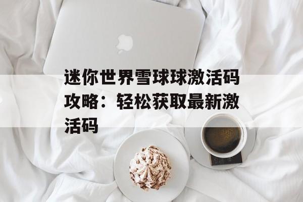迷你世界雪球球激活码攻略：轻松获取最新激活码