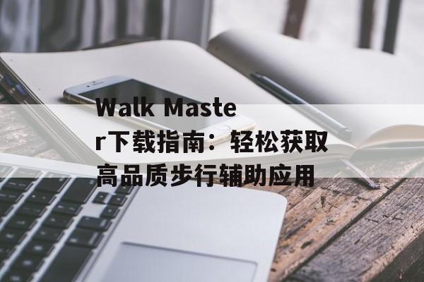 Walk Master下载指南：轻松获取高品质步行辅助应用