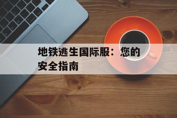 地铁逃生国际服：您的安全指南