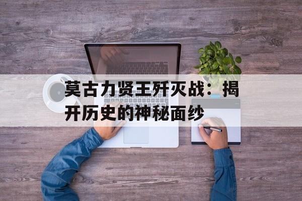 莫古力贤王歼灭战：揭开历史的神秘面纱