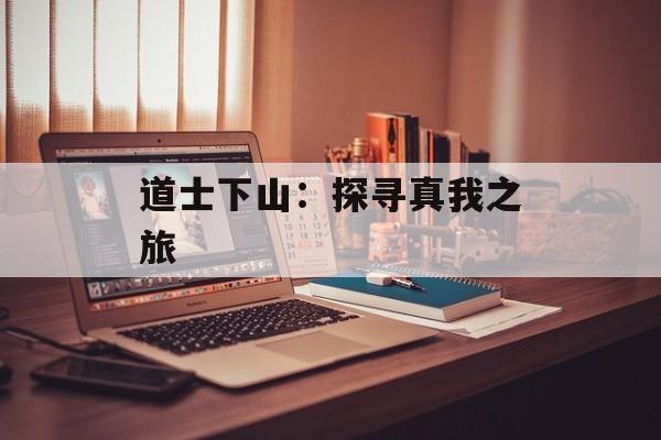 道士下山：探寻真我之旅
