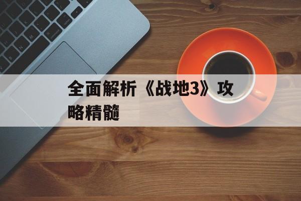 全面解析《战地3》攻略精髓