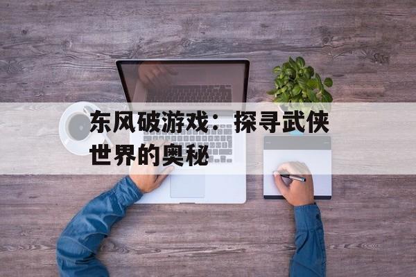 东风破游戏：探寻武侠世界的奥秘