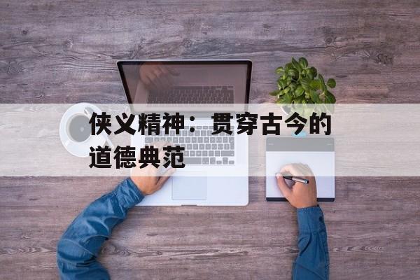 侠义精神：贯穿古今的道德典范