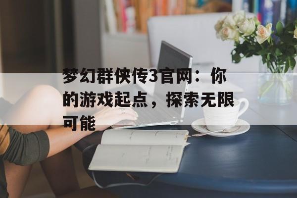 梦幻群侠传3官网：你的游戏起点，探索无限可能
