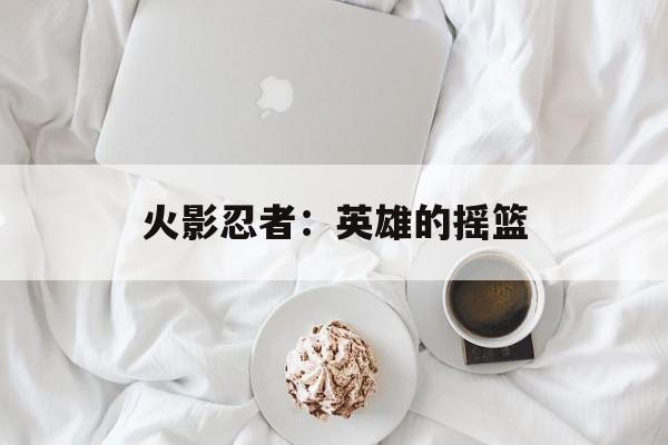 火影忍者：英雄的摇篮