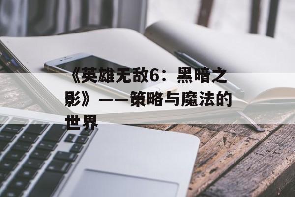 《英雄无敌6：黑暗之影》——策略与魔法的世界