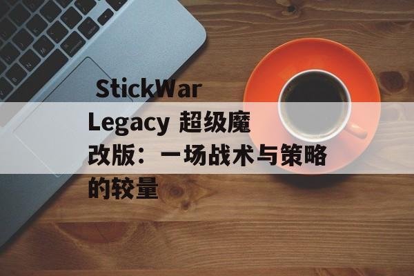  StickWar Legacy 超级魔改版：一场战术与策略的较量 