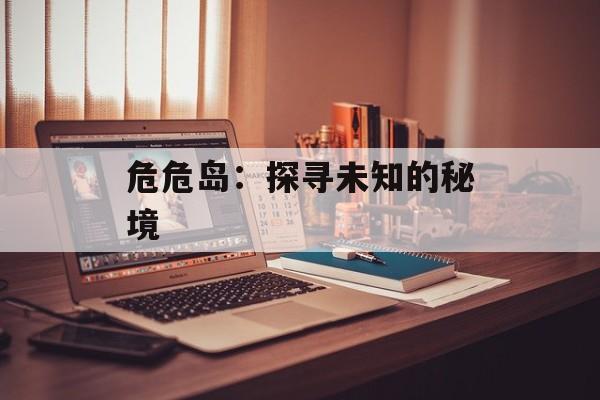 危危岛：探寻未知的秘境
