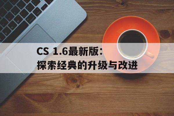 CS 1.6最新版：探索经典的升级与改进
