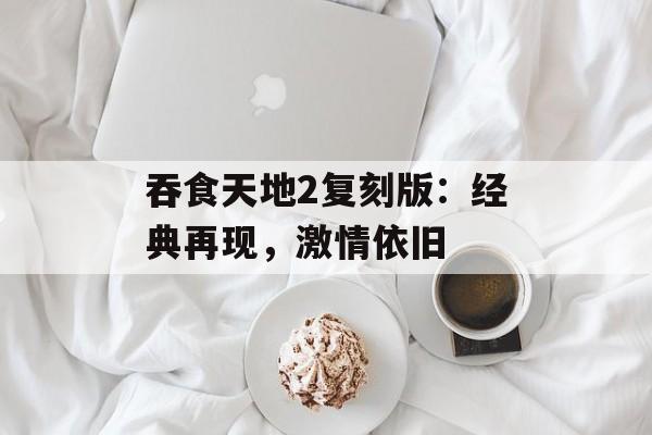 吞食天地2复刻版：经典再现，激情依旧