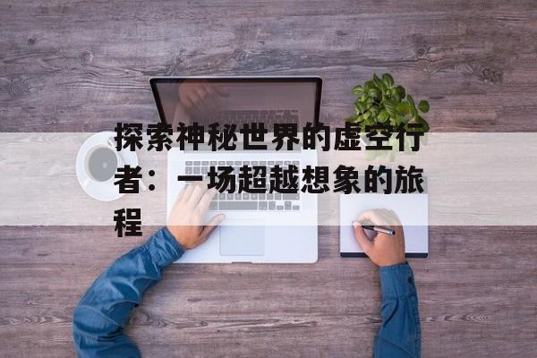探索神秘世界的虚空行者：一场超越想象的旅程