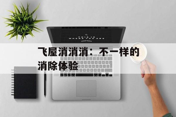 飞屋消消消：不一样的消除体验