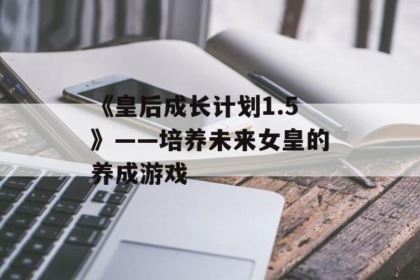 《皇后成长计划1.5》——培养未来女皇的养成游戏