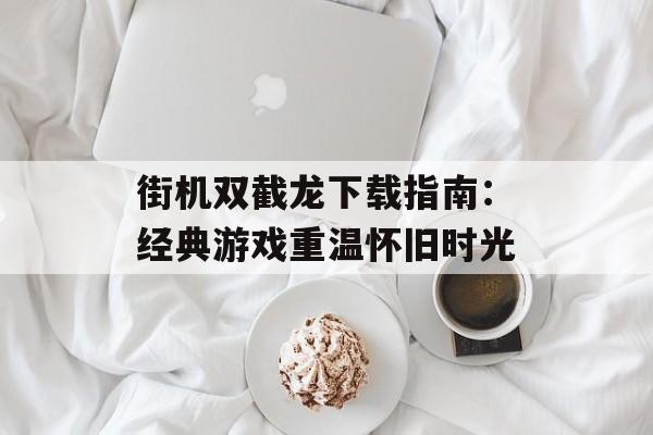 街机双截龙下载指南：经典游戏重温怀旧时光