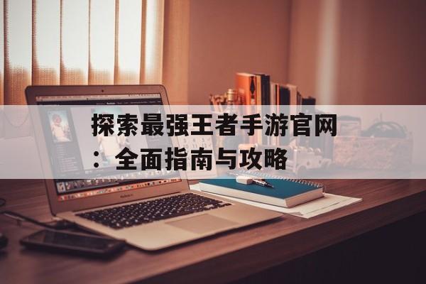探索最强王者手游官网：全面指南与攻略