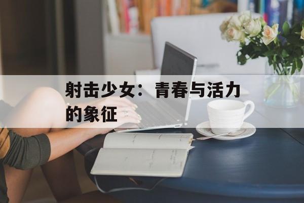 射击少女：青春与活力的象征