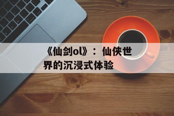 《仙剑ol》：仙侠世界的沉浸式体验