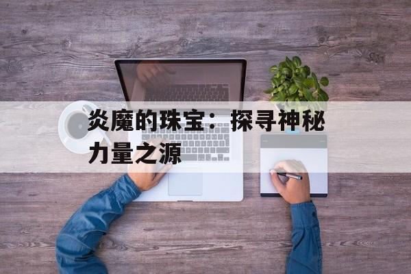 炎魔的珠宝：探寻神秘力量之源