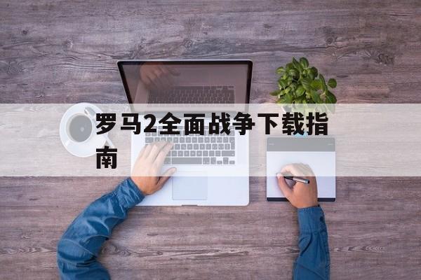 罗马2全面战争下载指南