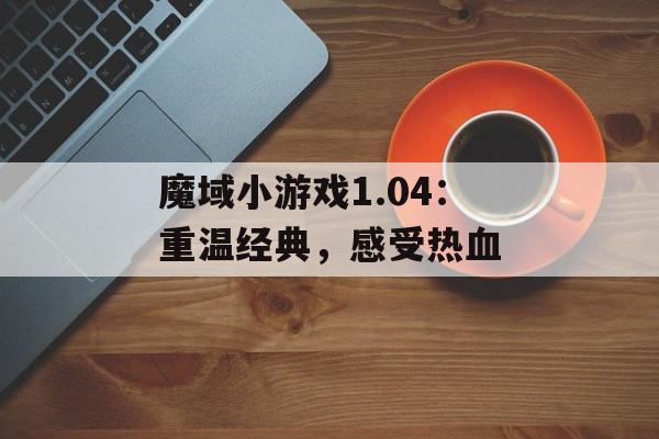 魔域小游戏1.04：重温经典，感受热血