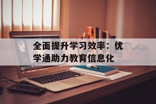 全面提升学习效率：优学通助力教育信息化