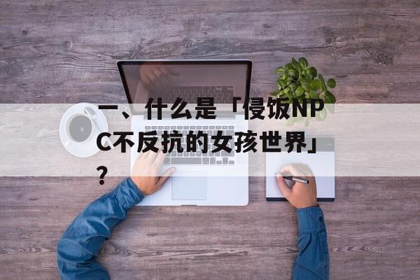 一、什么是「侵饭NPC不反抗的女孩世界」？