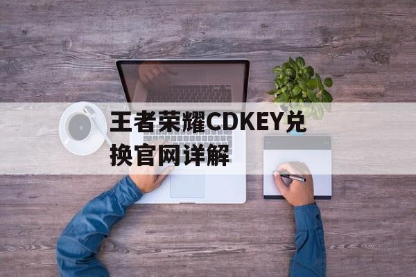 王者荣耀CDKEY兑换官网详解