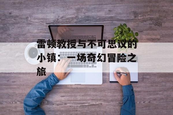 雷顿教授与不可思议的小镇：一场奇幻冒险之旅